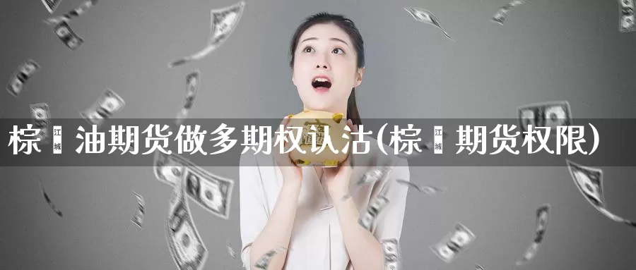 棕榈油期货做多期权认沽(棕榈期货权限)_https://www.ercigouzaozhubeng.com_实时热闻_第1张