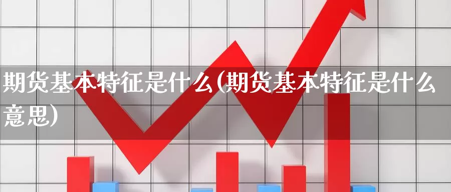 期货基本特征是什么(期货基本特征是什么意思)_https://www.ercigouzaozhubeng.com_大盘指标_第1张