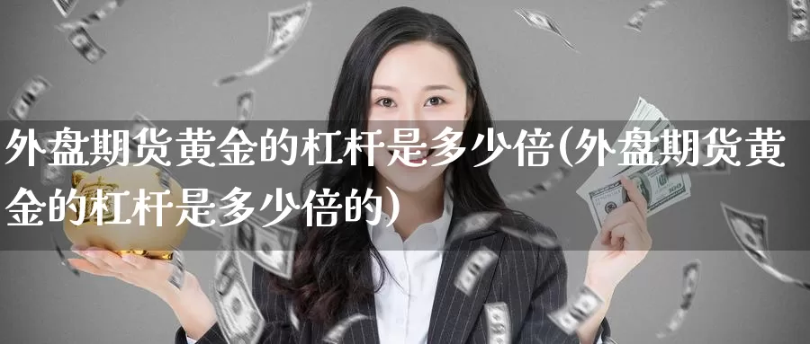 外盘期货黄金的杠杆是多少倍(外盘期货黄金的杠杆是多少倍的)_https://www.ercigouzaozhubeng.com_大盘指标_第1张