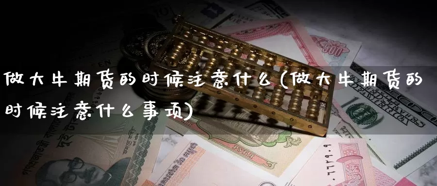 做大牛期货的时候注意什么(做大牛期货的时候注意什么事项)_https://www.ercigouzaozhubeng.com_期货品种_第1张