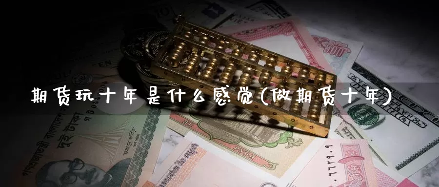 期货玩十年是什么感觉(做期货十年)_https://www.ercigouzaozhubeng.com_债券分析_第1张