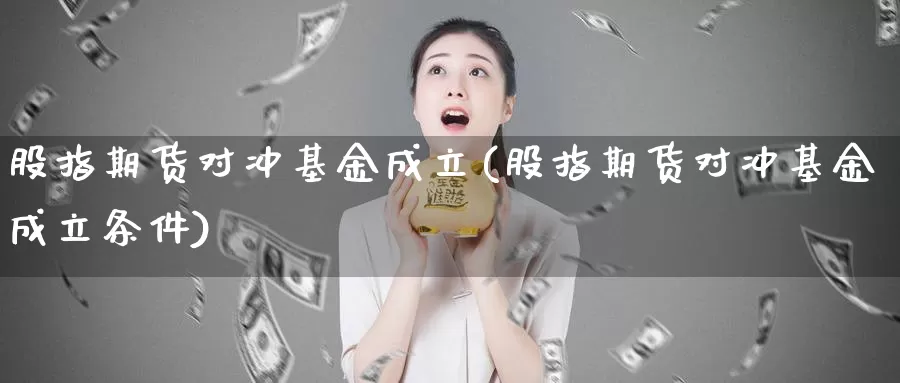 股指期货对冲基金成立(股指期货对冲基金成立条件)_https://www.ercigouzaozhubeng.com_期货分析_第1张