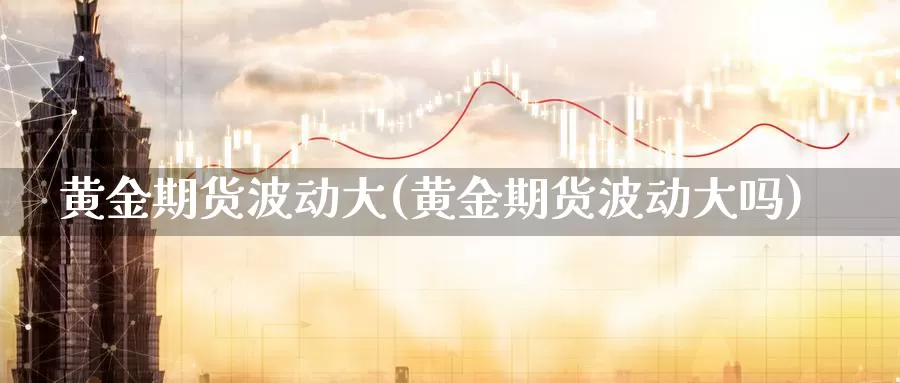 黄金期货波动大(黄金期货波动大吗)_https://www.ercigouzaozhubeng.com_股票市场_第1张