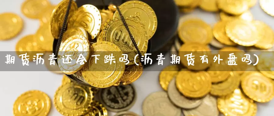 期货沥青还会下跌吗(沥青期货有外盘吗)_https://www.ercigouzaozhubeng.com_期货技术_第1张