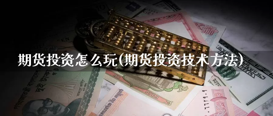 期货投资怎么玩(期货投资技术方法)_https://www.ercigouzaozhubeng.com_理财中心_第1张