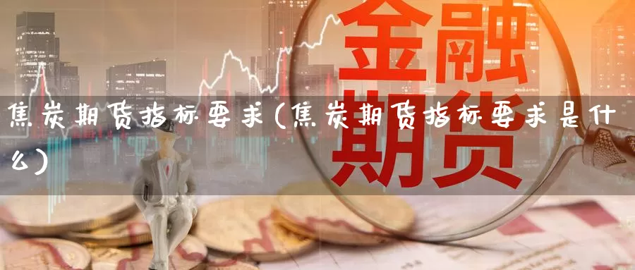 焦炭期货指标要求(焦炭期货指标要求是什么)_https://www.ercigouzaozhubeng.com_期货技术_第1张