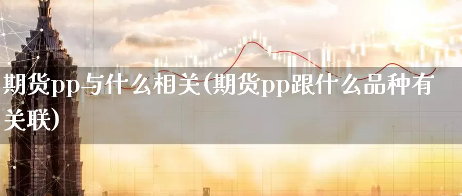 期货pp与什么相关(期货pp跟什么品种有关联)_https://www.ercigouzaozhubeng.com_K线中心_第1张