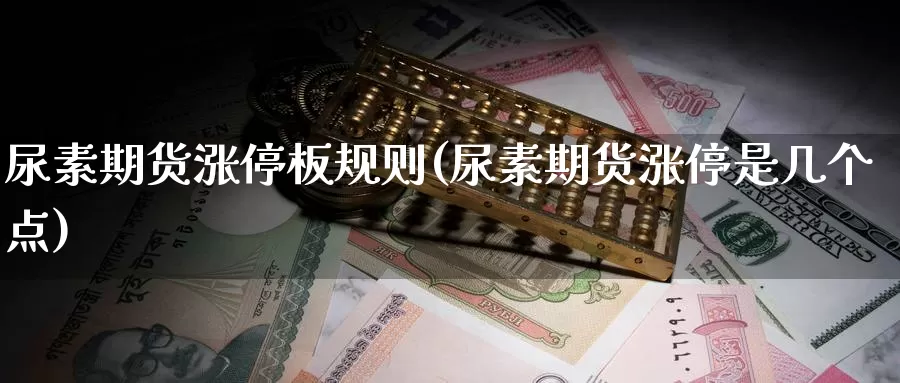 尿素期货涨停板规则(尿素期货涨停是几个点)_https://www.ercigouzaozhubeng.com_A股走势_第1张