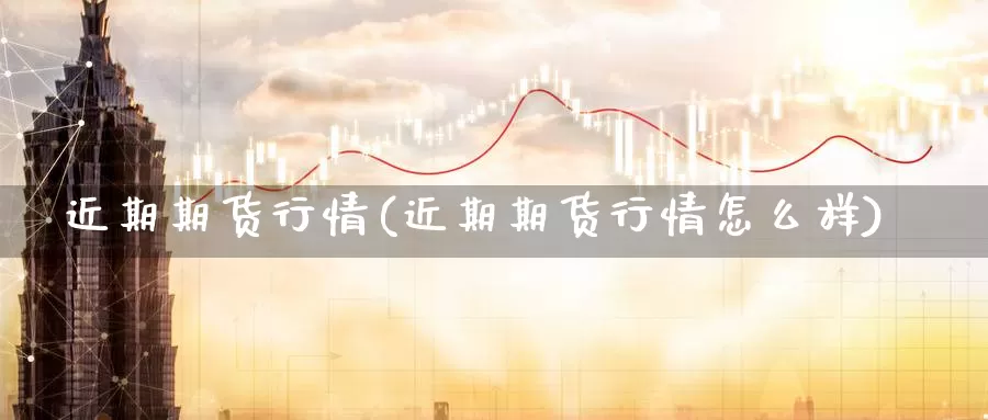 近期期货行情(近期期货行情怎么样)_https://www.ercigouzaozhubeng.com_期货技术_第1张