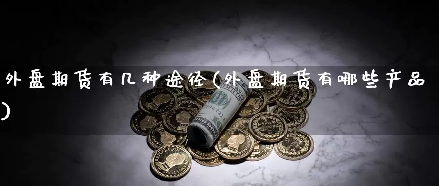 外盘期货有几种途径(外盘期货有哪些产品)_https://www.ercigouzaozhubeng.com_内盘期货_第1张