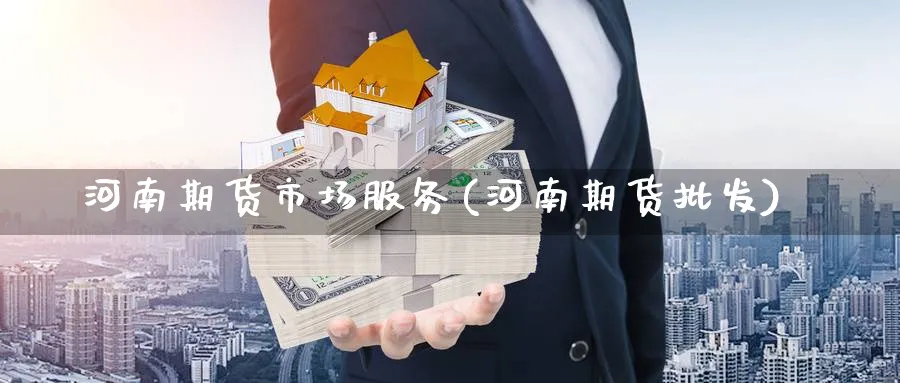 河南期货市场服务(河南期货批发)_https://www.ercigouzaozhubeng.com_期货_第1张