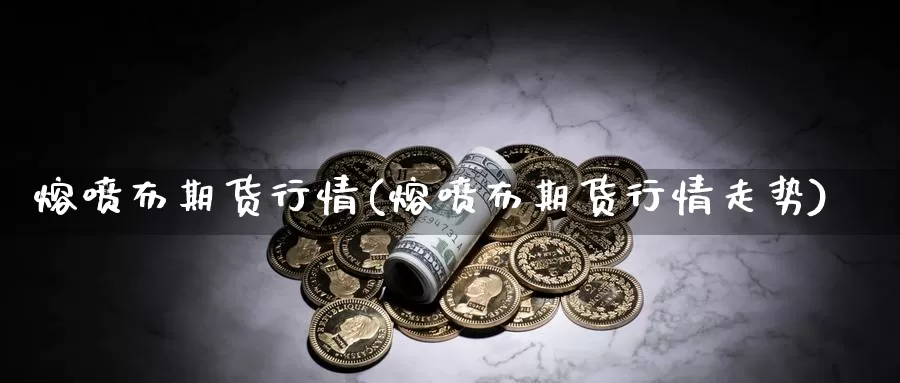 熔喷布期货行情(熔喷布期货行情走势)_https://www.ercigouzaozhubeng.com_期货直播_第1张