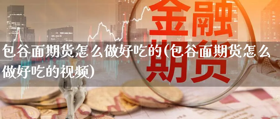 包谷面期货怎么做好吃的(包谷面期货怎么做好吃的视频)_https://www.ercigouzaozhubeng.com_期货_第1张