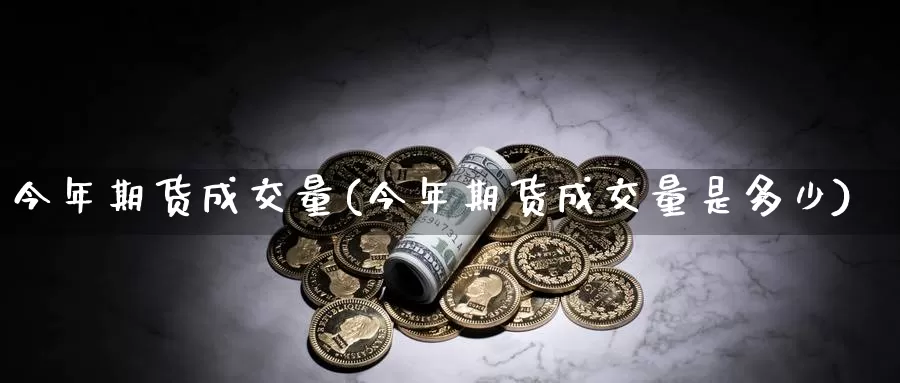 今年期货成交量(今年期货成交量是多少)_https://www.ercigouzaozhubeng.com_期货分析_第1张