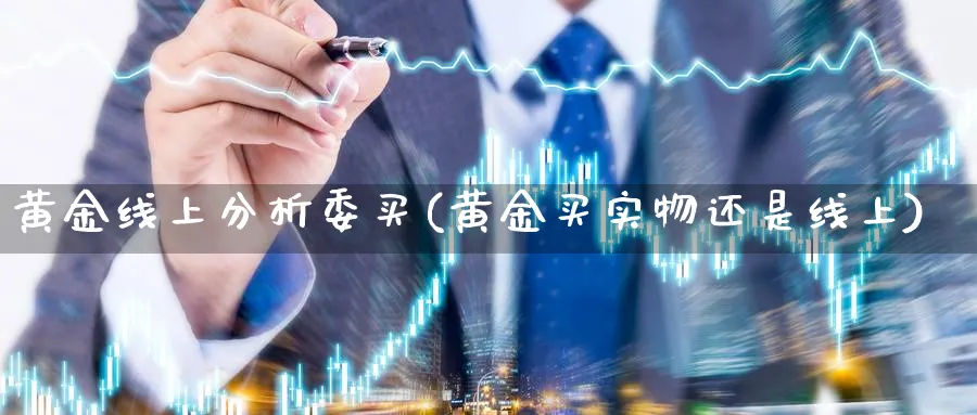 黄金线上分析委买(黄金买实物还是线上)_https://www.ercigouzaozhubeng.com_黄金_第1张