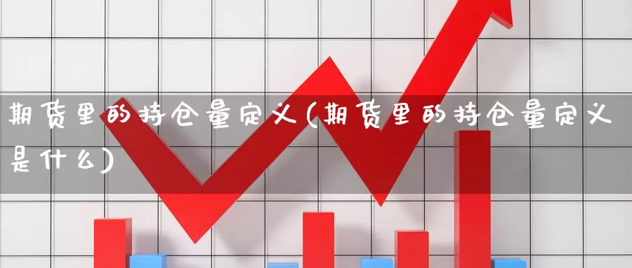 期货里的持仓量定义(期货里的持仓量定义是什么)_https://www.ercigouzaozhubeng.com_基金中心_第1张