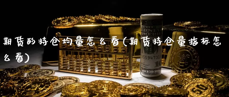 期货的持仓均量怎么看(期货持仓量指标怎么看)_https://www.ercigouzaozhubeng.com_外汇分析_第1张