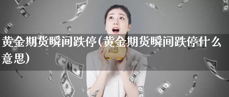 黄金期货瞬间跌停(黄金期货瞬间跌停什么意思)_https://www.ercigouzaozhubeng.com_理财中心_第1张