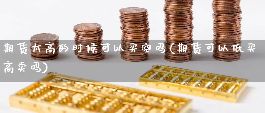 期货太高的时候可以买空吗(期货可以低买高卖吗)_https://www.ercigouzaozhubeng.com_理财知识_第1张