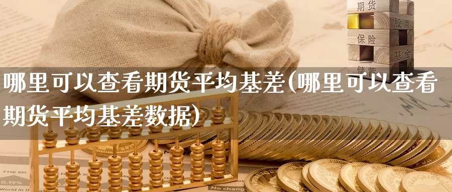 哪里可以查看期货平均基差(哪里可以查看期货平均基差数据)_https://www.ercigouzaozhubeng.com_期货分析_第1张