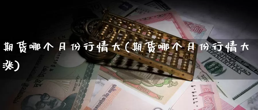 期货哪个月份行情大(期货哪个月份行情大涨)_https://www.ercigouzaozhubeng.com_恒指期货_第1张