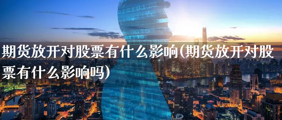 期货放开对股票有什么影响(期货放开对股票有什么影响吗)_https://www.ercigouzaozhubeng.com_外汇分析_第1张