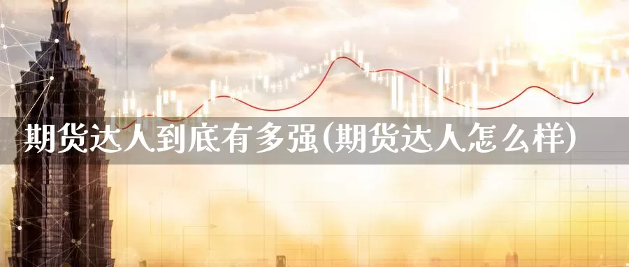 期货达人到底有多强(期货达人怎么样)_https://www.ercigouzaozhubeng.com_股票市场_第1张