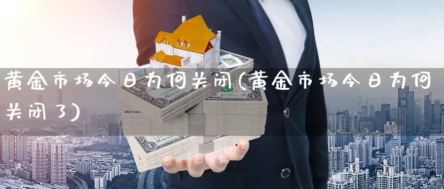 黄金市场今日为何关闭(黄金市场今日为何关闭了)_https://www.ercigouzaozhubeng.com_黄金_第1张