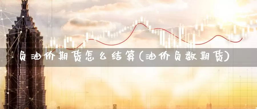 负油价期货怎么结算(油价负数期货)_https://www.ercigouzaozhubeng.com_股票市场_第1张