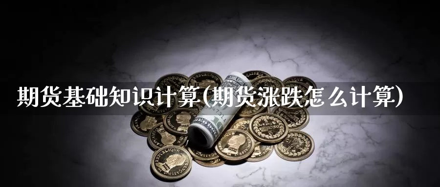 期货基础知识计算(期货涨跌怎么计算)_https://www.ercigouzaozhubeng.com_债券分析_第1张