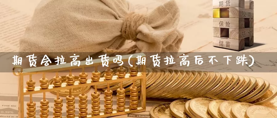 期货会拉高出货吗(期货拉高后不下跌)_https://www.ercigouzaozhubeng.com_黄金资讯_第1张