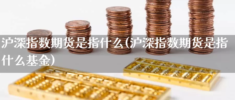 沪深指数期货是指什么(沪深指数期货是指什么基金)_https://www.ercigouzaozhubeng.com_期货技术_第1张