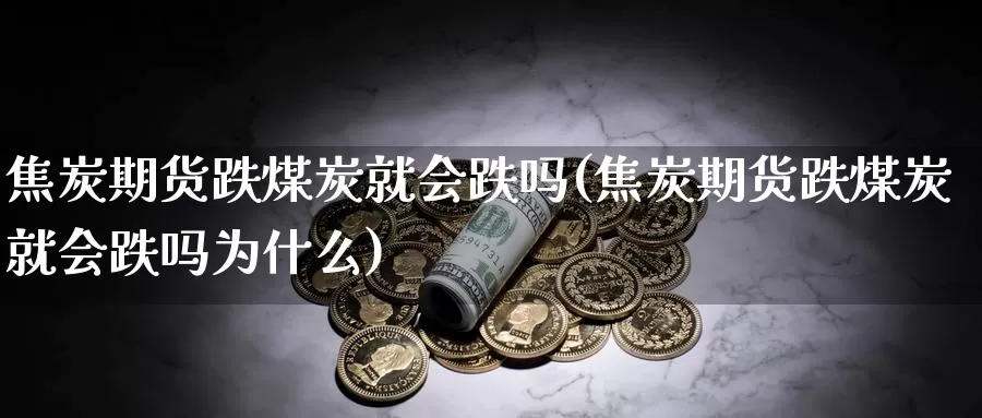 焦炭期货跌煤炭就会跌吗(焦炭期货跌煤炭就会跌吗为什么)_https://www.ercigouzaozhubeng.com_实时热闻_第1张