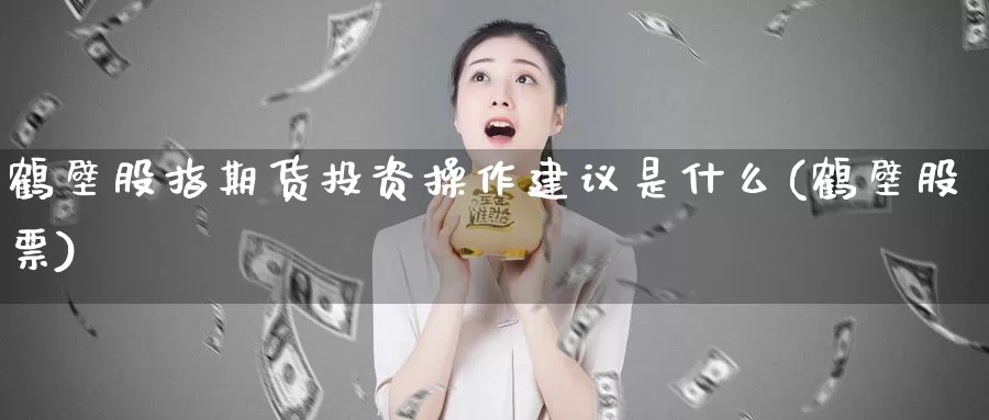 鹤壁股指期货投资操作建议是什么(鹤壁股票)_https://www.ercigouzaozhubeng.com_期货技术_第1张