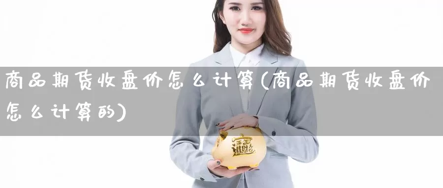 商品期货收盘价怎么计算(商品期货收盘价怎么计算的)_https://www.ercigouzaozhubeng.com_K线中心_第1张