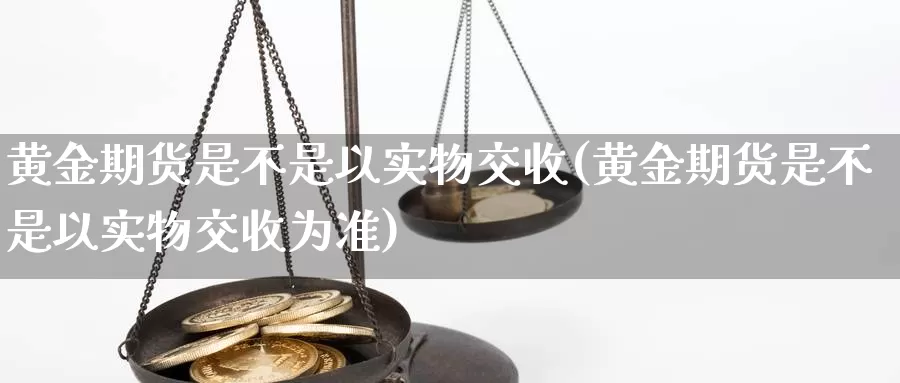 黄金期货是不是以实物交收(黄金期货是不是以实物交收为准)_https://www.ercigouzaozhubeng.com_债券分析_第1张