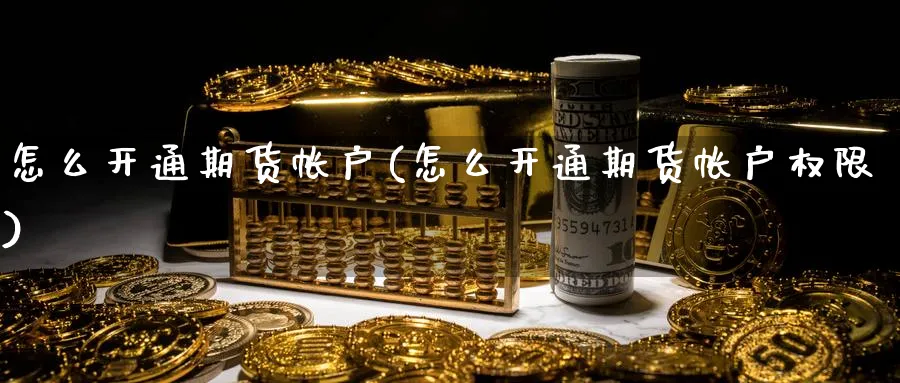 怎么开通期货帐户(怎么开通期货帐户权限)_https://www.ercigouzaozhubeng.com_期货_第1张