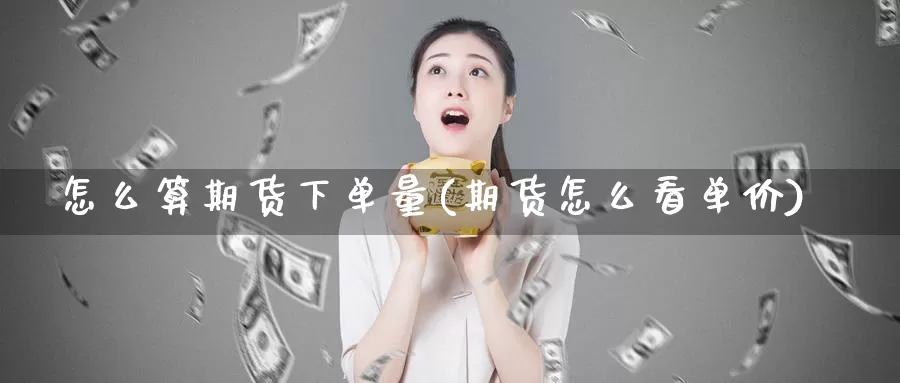 怎么算期货下单量(期货怎么看单价)_https://www.ercigouzaozhubeng.com_原油期货_第1张