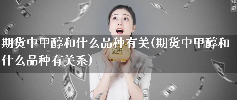 期货中甲醇和什么品种有关(期货中甲醇和什么品种有关系)_https://www.ercigouzaozhubeng.com_A股走势_第1张