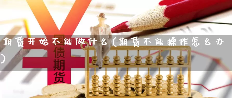 期货开始不能做什么(期货不能操作怎么办)_https://www.ercigouzaozhubeng.com_原油期货_第1张