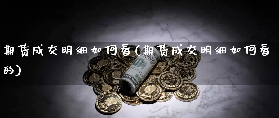 期货成交明细如何看(期货成交明细如何看的)_https://www.ercigouzaozhubeng.com_A股走势_第1张