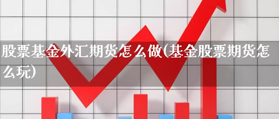 股票基金外汇期货怎么做(基金股票期货怎么玩)_https://www.ercigouzaozhubeng.com_原油期货_第1张