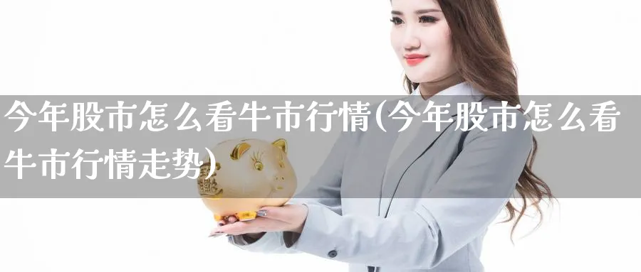 今年股市怎么看牛市行情(今年股市怎么看牛市行情走势)_https://www.ercigouzaozhubeng.com_股市要闻_第1张