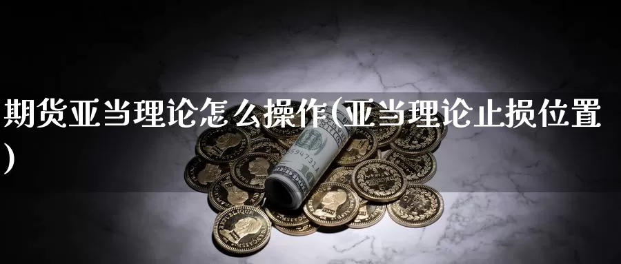 期货亚当理论怎么操作(亚当理论止损位置)_https://www.ercigouzaozhubeng.com_期货百科_第1张