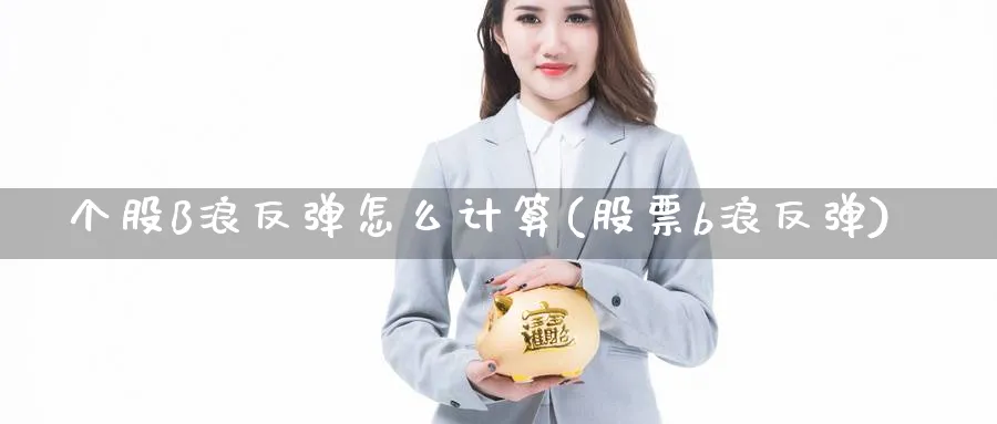 个股B浪反弹怎么计算(股票b浪反弹)_https://www.ercigouzaozhubeng.com_理财技巧_第1张