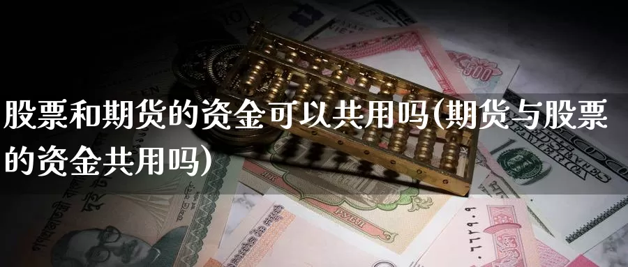 股票和期货的资金可以共用吗(期货与股票的资金共用吗)_https://www.ercigouzaozhubeng.com_实时热闻_第1张