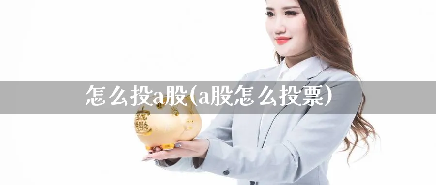 怎么投a股(a股怎么投票)_https://www.ercigouzaozhubeng.com_A股市场_第1张