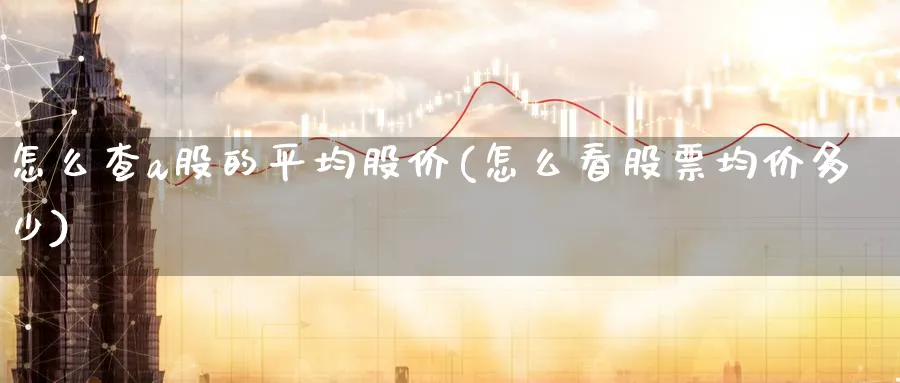 怎么查a股的平均股价(怎么看股票均价多少)_https://www.ercigouzaozhubeng.com_A股走势_第1张