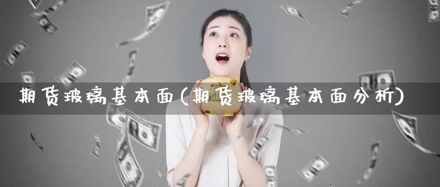 期货玻璃基本面(期货玻璃基本面分析)_https://www.ercigouzaozhubeng.com_大盘指标_第1张