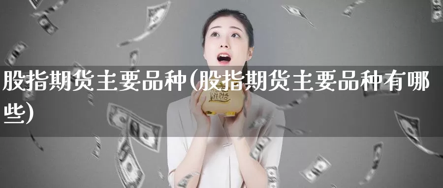 股指期货主要品种(股指期货主要品种有哪些)_https://www.ercigouzaozhubeng.com_期货品种_第1张